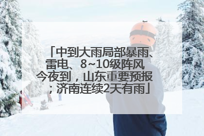中到大雨局部暴雨、雷电、8~10级阵风今夜到，山东重要预报；济南连续2天有雨