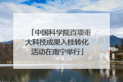 中国科学院百项重大科技成果入桂转化活动在南宁举行