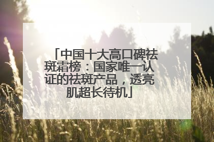 中国十大高口碑祛斑霜榜：国家唯一认证的祛斑产品，透亮肌超长待机