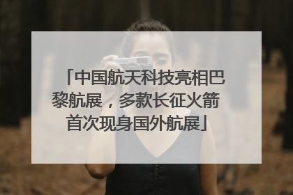 中国航天科技亮相巴黎航展，多款长征火箭首次现身国外航展