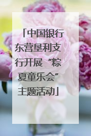 中国银行东营垦利支行开展“粽夏童乐会”主题活动