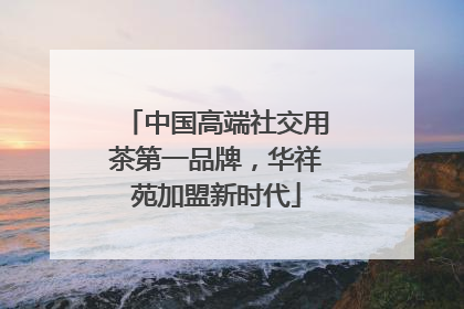 中国高端社交用茶第一品牌，华祥苑加盟新时代