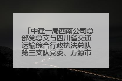中建一局西南公司总部党总支与四川省交通运输综合行政执法总队第三支队党委、万源市草坝镇莲花院村党支部开展党建联建