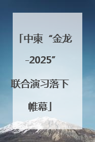 中柬“金龙-2025”联合演习落下帷幕