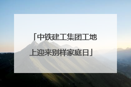 中铁建工集团工地上迎来别样家庭日