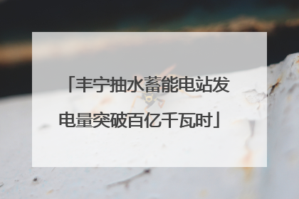 丰宁抽水蓄能电站发电量突破百亿千瓦时