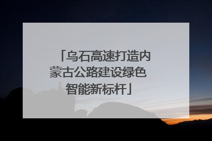 乌石高速打造内蒙古公路建设绿色智能新标杆