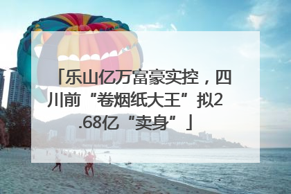 乐山亿万富豪实控，四川前“卷烟纸大王”拟2.68亿“卖身”