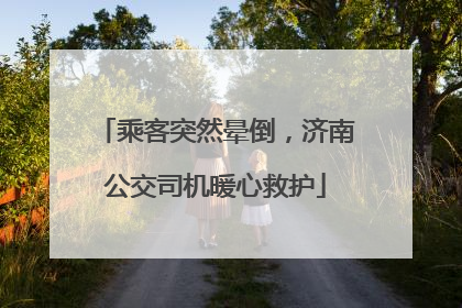 乘客突然晕倒，济南公交司机暖心救护