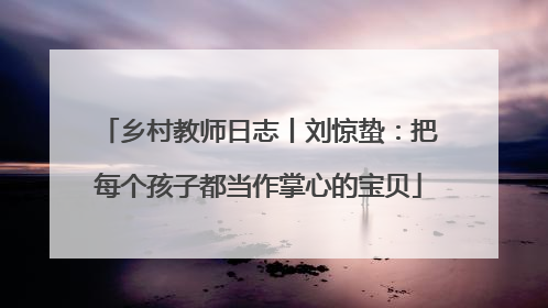 乡村教师日志丨刘惊蛰：把每个孩子都当作掌心的宝贝