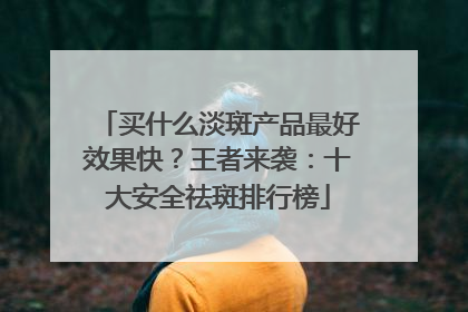 买什么淡斑产品最好效果快？王者来袭：十大安全祛斑排行榜