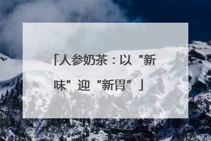 人参奶茶：以“新味”迎“新胃”