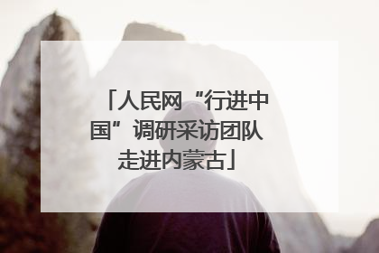 人民网“行进中国”调研采访团队走进内蒙古