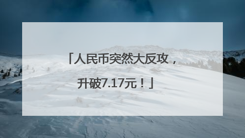 人民币突然大反攻，升破7.17元！