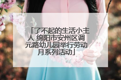 了不起的生活小主人 绵阳市安州区调元路幼儿园举行劳动月系列活动