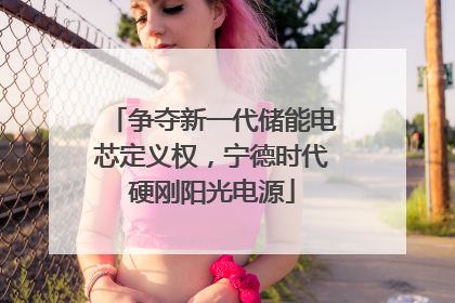 争夺新一代储能电芯定义权，宁德时代硬刚阳光电源