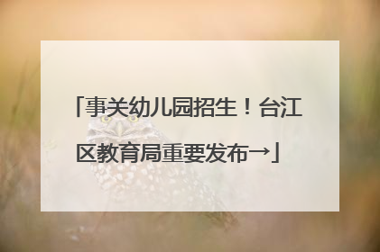 事关幼儿园招生！台江区教育局重要发布→