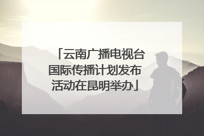 云南广播电视台国际传播计划发布活动在昆明举办