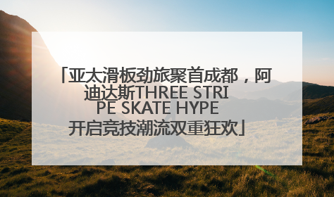 亚太滑板劲旅聚首成都，阿迪达斯THREE STRIPE SKATE HYPE开启竞技潮流双重狂欢