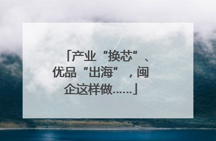 产业“换芯”、优品“出海”，闽企这样做……