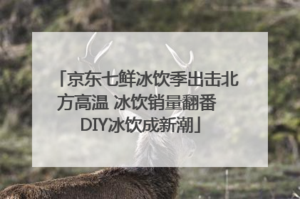 京东七鲜冰饮季出击北方高温 冰饮销量翻番 DIY冰饮成新潮