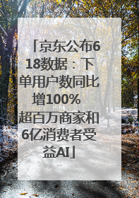 京东公布618数据：下单用户数同比增100% 超百万商家和6亿消费者受益AI