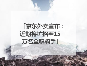 京东外卖宣布：近期将扩招至15万名全职骑手