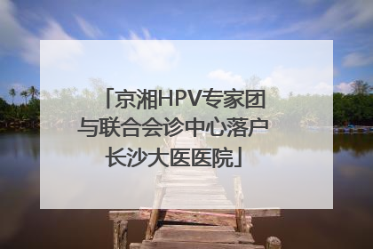 京湘HPV专家团与联合会诊中心落户长沙大医医院