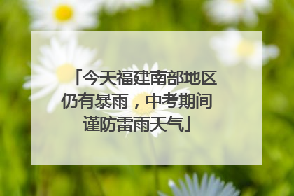 今天福建南部地区仍有暴雨，中考期间谨防雷雨天气