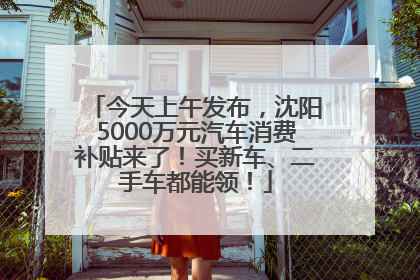 今天上午发布，沈阳5000万元汽车消费补贴来了！买新车、二手车都能领！