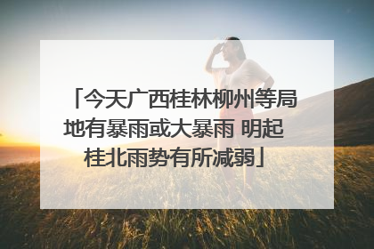今天广西桂林柳州等局地有暴雨或大暴雨 明起桂北雨势有所减弱