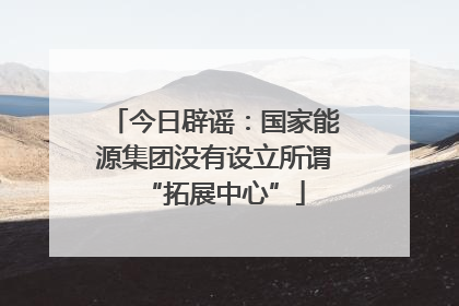 今日辟谣：国家能源集团没有设立所谓“拓展中心”