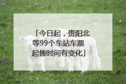今日起，贵阳北等99个车站车票起售时间有变化