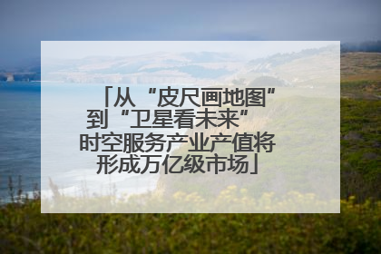 从“皮尺画地图”到“卫星看未来” 时空服务产业产值将形成万亿级市场