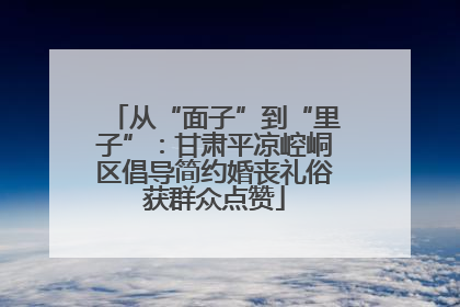 从“面子”到“里子”：甘肃平凉崆峒区倡导简约婚丧礼俗获群众点赞
