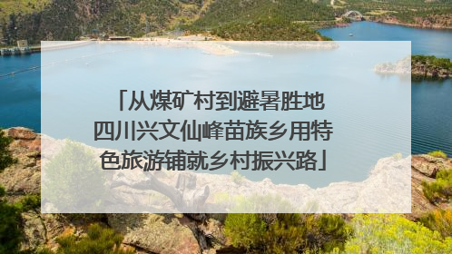 从煤矿村到避暑胜地 四川兴文仙峰苗族乡用特色旅游铺就乡村振兴路