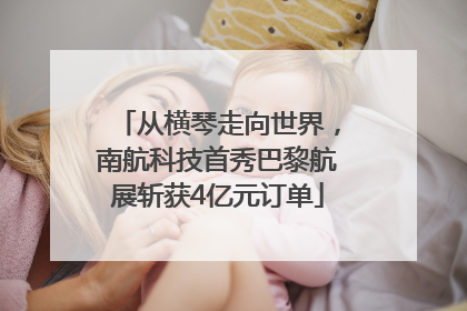 从横琴走向世界，南航科技首秀巴黎航展斩获4亿元订单
