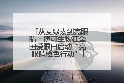 从麦绿素到亮眼睛：博可生物在全国爱眼日启动“亮眼睛橙色行动”