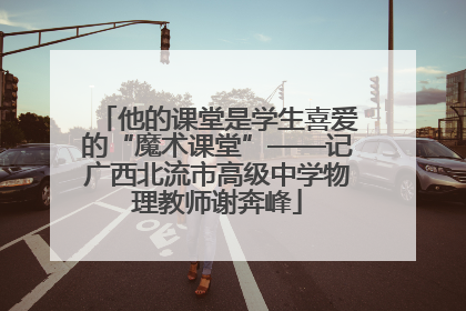 他的课堂是学生喜爱的“魔术课堂”——记广西北流市高级中学物理教师谢奔峰