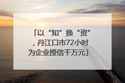 以“知”换“资”，丹江口市72小时为企业授信千万元