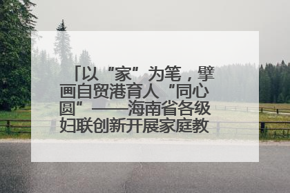 以“家”为笔，擘画自贸港育人“同心圆”——海南省各级妇联创新开展家庭教育宣传周活动