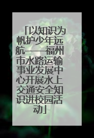 以知识为帆护少年远航——福州市水路运输事业发展中心开展水上交通安全知识进校园活动