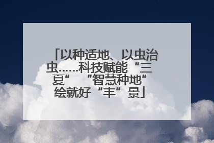 以种适地、以虫治虫……科技赋能“三夏” “智慧种地”绘就好“丰”景