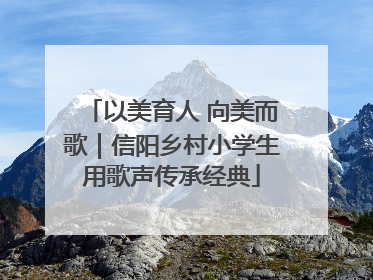 以美育人 向美而歌｜信阳乡村小学生用歌声传承经典