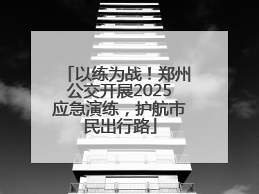 以练为战！郑州公交开展2025应急演练，护航市民出行路