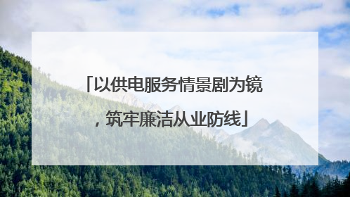 以供电服务情景剧为镜，筑牢廉洁从业防线