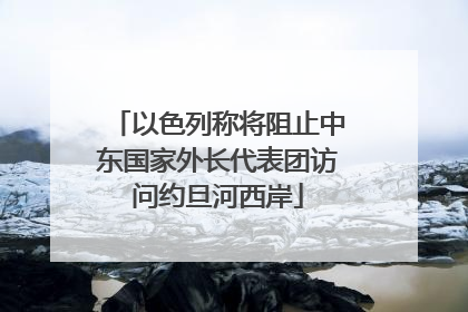 以色列称将阻止中东国家外长代表团访问约旦河西岸