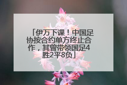 伊万下课！中国足协按合约单方终止合作，其曾带领国足4胜2平8负