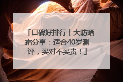 口碑好排行十大防晒霜分享：适合40岁测评，买对不买贵！