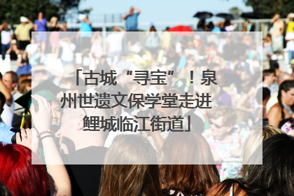 古城“寻宝”！泉州世遗文保学堂走进鲤城临江街道